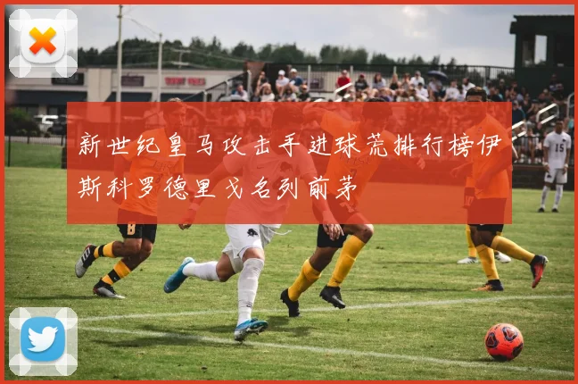 新世纪皇马攻击手进球荒排行榜伊斯科罗德里戈名列前茅