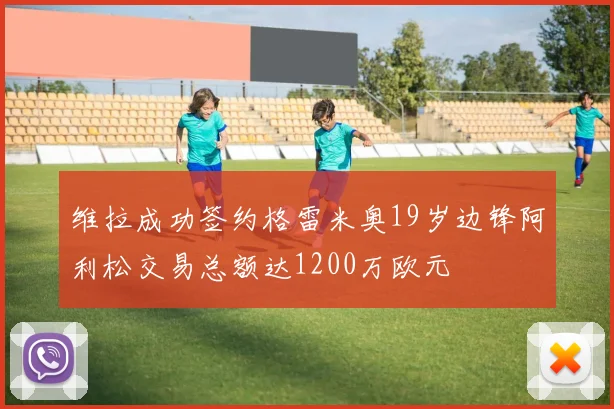 维拉成功签约格雷米奥19岁边锋阿利松交易总额达1200万欧元