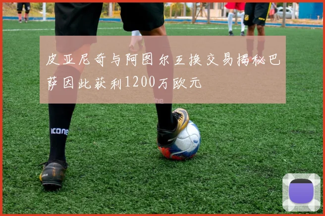 皮亚尼奇与阿图尔互换交易揭秘巴萨因此获利1200万欧元