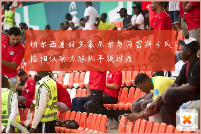 切尔西看好罗塞尼尔与马雷斯卡风格相似助力球队平稳过渡