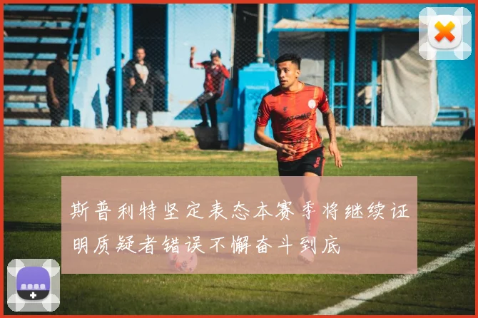 斯普利特坚定表态本赛季将继续证明质疑者错误不懈奋斗到底