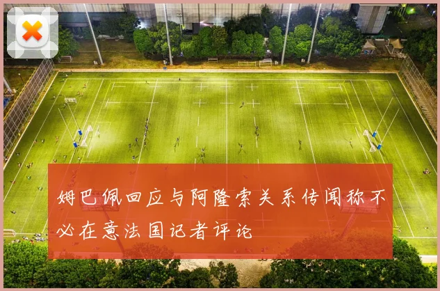 姆巴佩回应与阿隆索关系传闻称不必在意法国记者评论