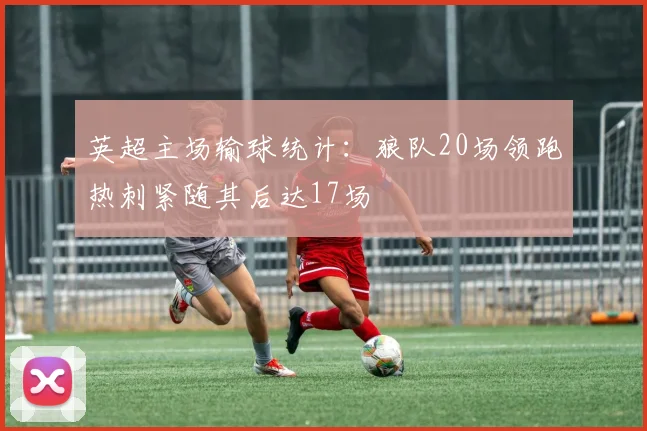 英超主场输球统计：狼队20场领跑热刺紧随其后达17场