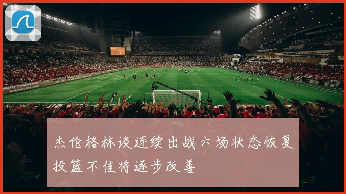 杰伦格林谈连续出战六场状态恢复投篮不佳将逐步改善