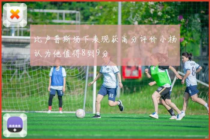 比卢普斯场下表现获高分评价小杨认为他值得8到9分