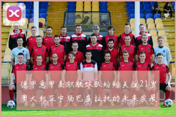 德甲意甲美职联球队纷纷关注21岁澳大利亚中场巴多拉托的未来发展