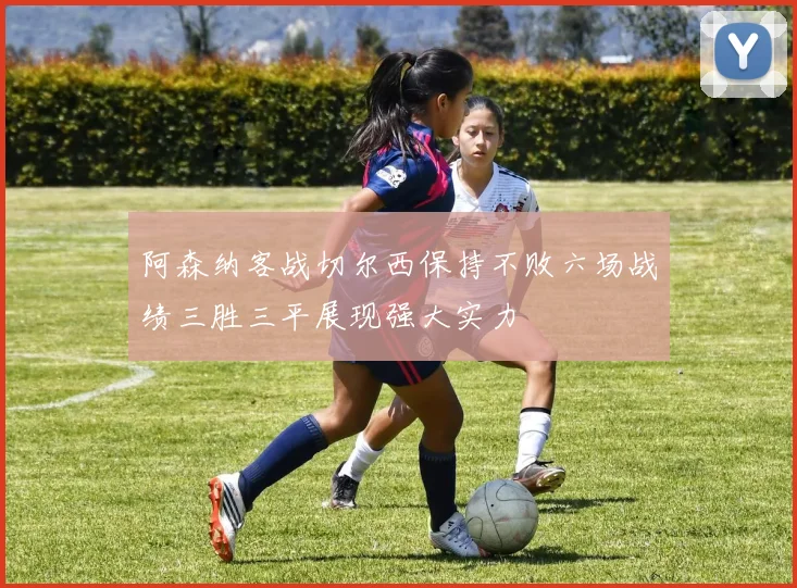 阿森纳客战切尔西保持不败六场战绩三胜三平展现强大实力