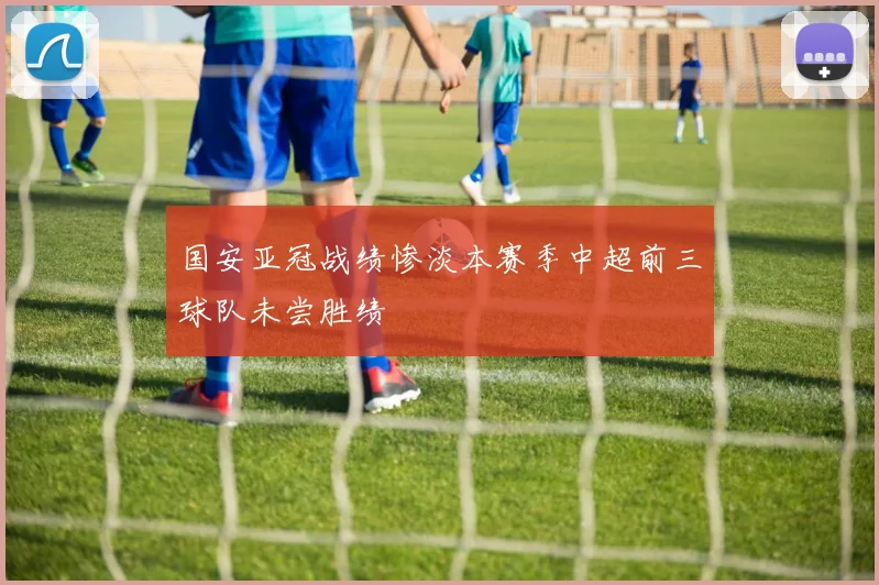 国安亚冠战绩惨淡本赛季中超前三球队未尝胜绩