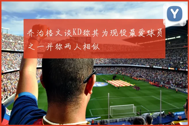 乔治格文谈KD称其为现役最爱球员之一并称两人相似