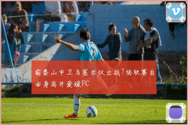 前泰山中卫马塞尔仅出战7场联赛自由身离开爱媛FC
