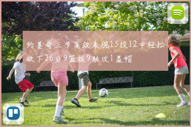 约基奇三节高效表现15投12中轻松砍下26分9篮板9助攻1盖帽