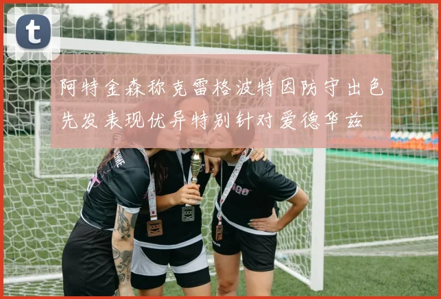 阿特金森称克雷格波特因防守出色先发表现优异特别针对爱德华兹