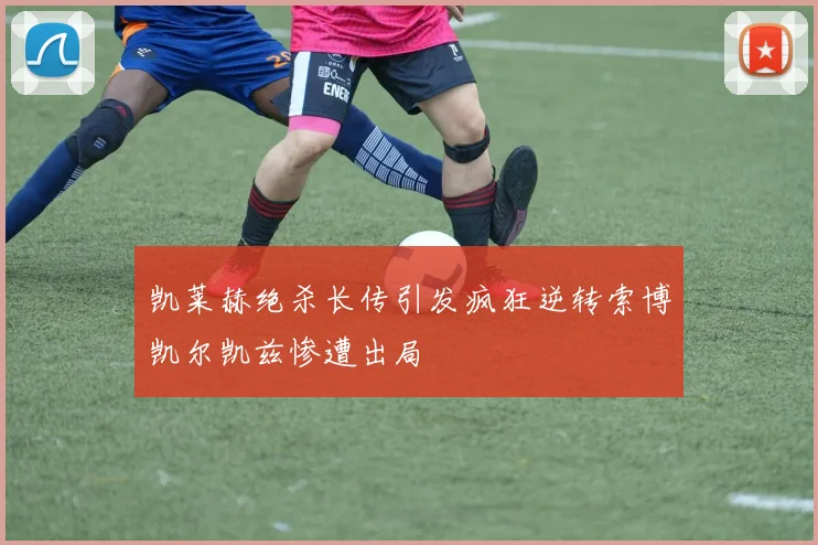 凯莱赫绝杀长传引发疯狂逆转索博凯尔凯兹惨遭出局