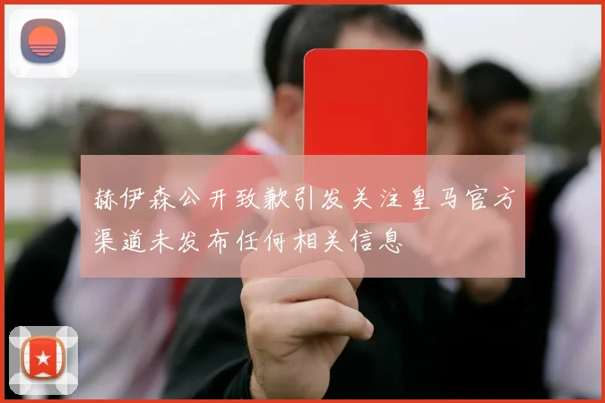 赫伊森公开致歉引发关注皇马官方渠道未发布任何相关信息