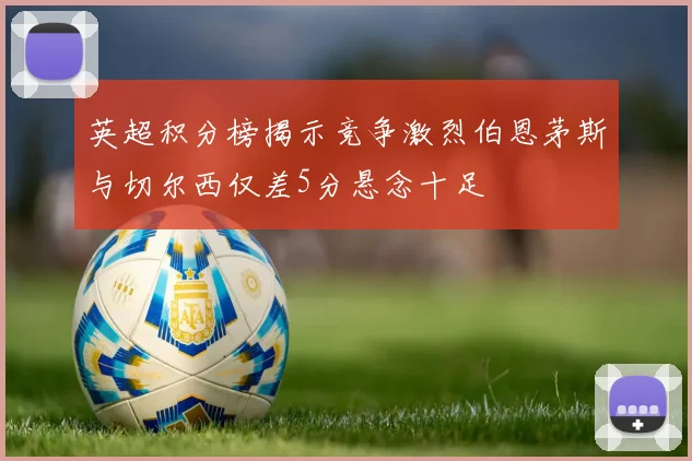 英超积分榜揭示竞争激烈伯恩茅斯与切尔西仅差5分悬念十足