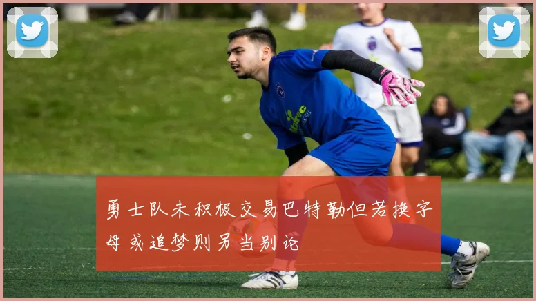 勇士队未积极交易巴特勒但若换字母或追梦则另当别论