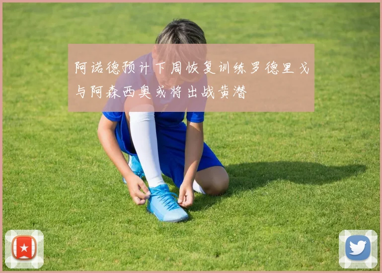 阿诺德预计下周恢复训练罗德里戈与阿森西奥或将出战黄潜