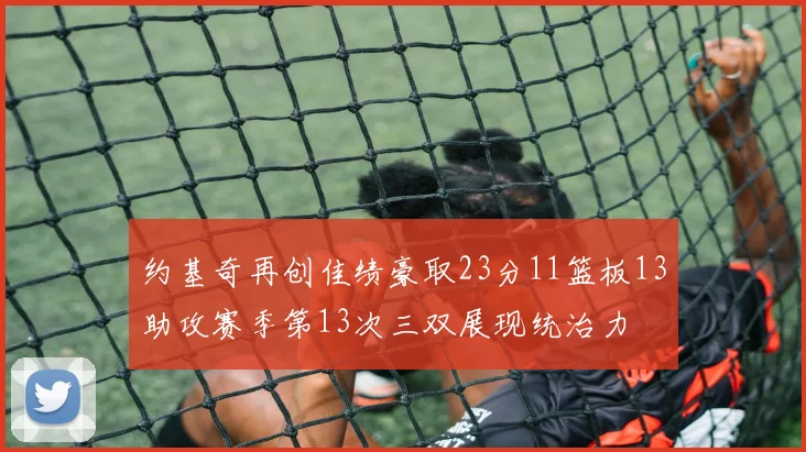 约基奇再创佳绩豪取23分11篮板13助攻赛季第13次三双展现统治力