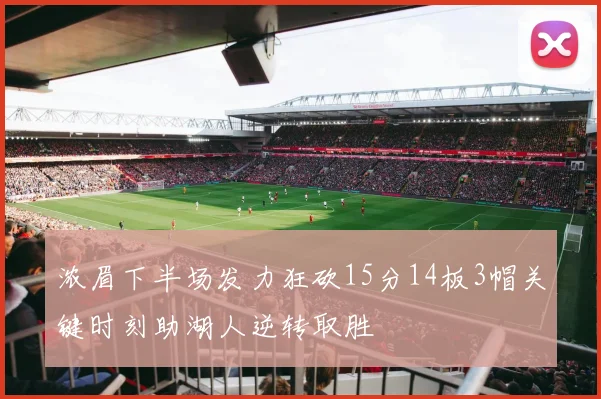 浓眉下半场发力狂砍15分14板3帽关键时刻助湖人逆转取胜