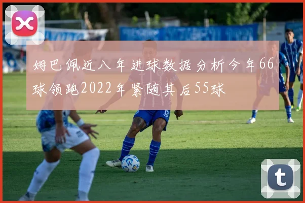 姆巴佩近八年进球数据分析今年66球领跑2022年紧随其后55球
