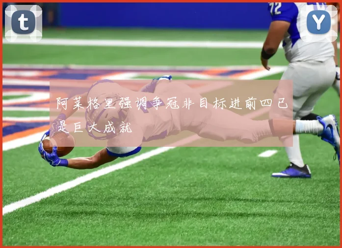 阿莱格里强调争冠非目标进前四已是巨大成就