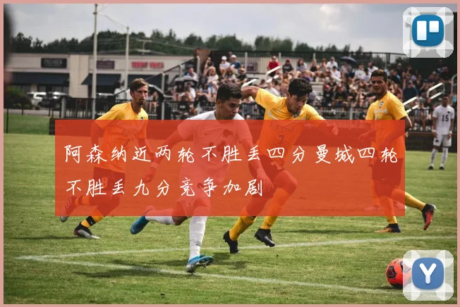 阿森纳近两轮不胜丢四分曼城四轮不胜丢九分竞争加剧