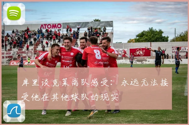 库里谈克莱离队感受：永远无法接受他在其他球队的现实