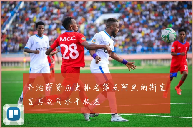 乔治薪资历史排名第五阿里纳斯直言其合同水平极差