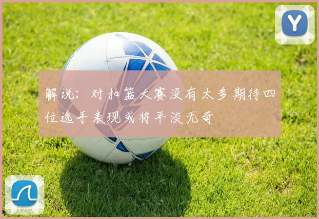解说：对扣篮大赛没有太多期待四位选手表现或将平淡无奇