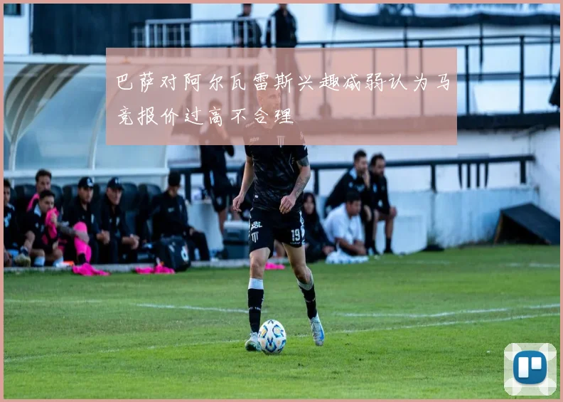 巴萨对阿尔瓦雷斯兴趣减弱认为马竞报价过高不合理