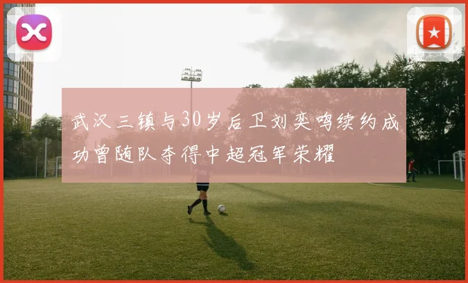 武汉三镇与30岁后卫刘奕鸣续约成功曾随队夺得中超冠军荣耀