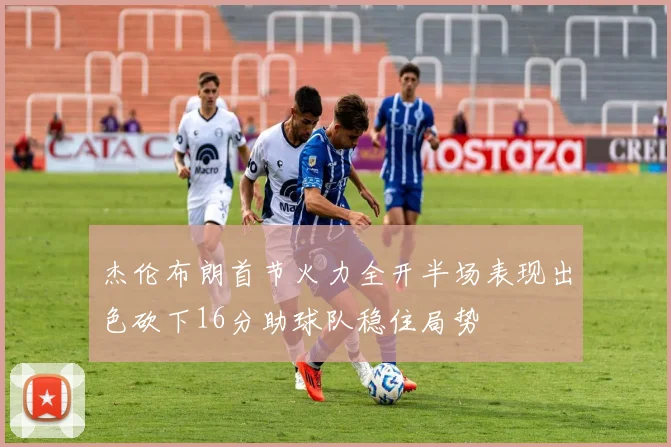 杰伦布朗首节火力全开半场表现出色砍下16分助球队稳住局势