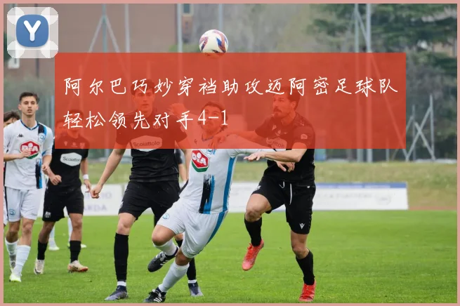 阿尔巴巧妙穿裆助攻迈阿密足球队轻松领先对手4-1