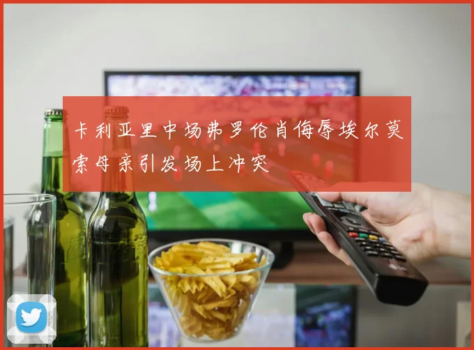 卡利亚里中场弗罗伦肖侮辱埃尔莫索母亲引发场上冲突
