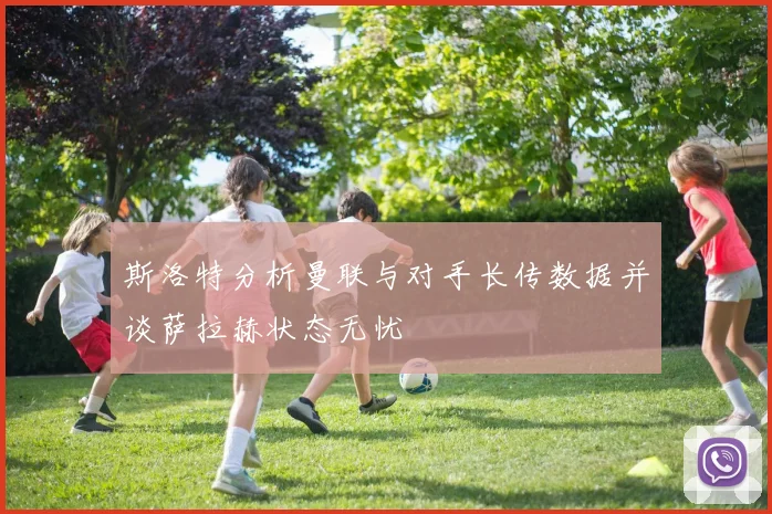 斯洛特分析曼联与对手长传数据并谈萨拉赫状态无忧