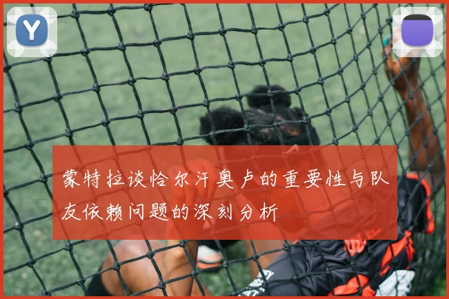 蒙特拉谈恰尔汗奥卢的重要性与队友依赖问题的深刻分析