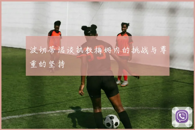 波切蒂诺谈执教梅姆内的挑战与尊重的坚持