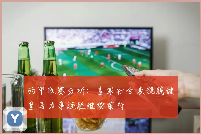 西甲联赛分析：皇家社会表现稳健皇马力争连胜继续前行