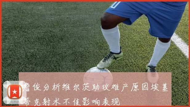 詹俊分析维尔茨助攻难产原因埃基蒂克射术不佳影响表现