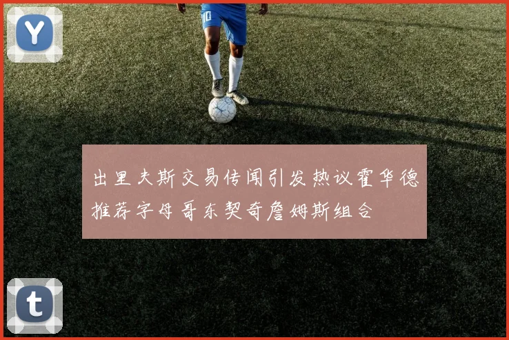 出里夫斯交易传闻引发热议霍华德推荐字母哥东契奇詹姆斯组合